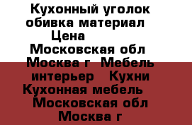 Кухонный уголок (обивка материал) › Цена ­ 2 000 - Московская обл., Москва г. Мебель, интерьер » Кухни. Кухонная мебель   . Московская обл.,Москва г.
